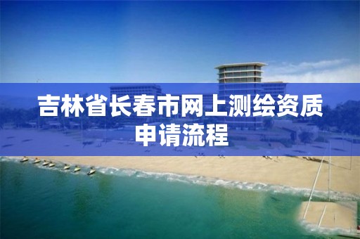 吉林省長春市網上測繪資質申請流程