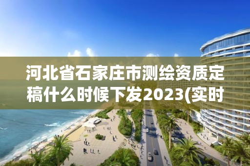 河北省石家莊市測繪資質定稿什么時候下發2023(實時/更新中)