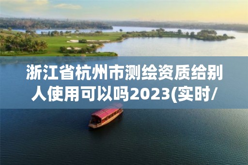 浙江省杭州市測繪資質給別人使用可以嗎2023(實時/更新中)