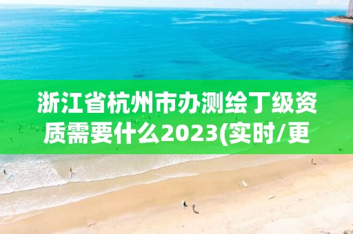 浙江省杭州市辦測(cè)繪丁級(jí)資質(zhì)需要什么2023(實(shí)時(shí)/更新中)