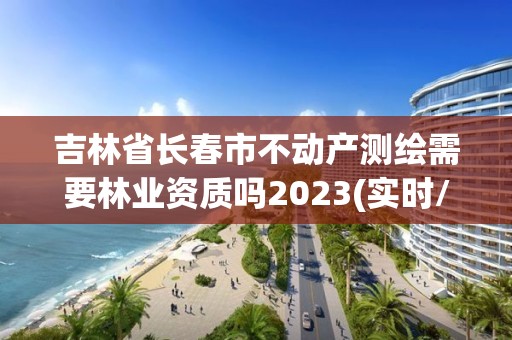 吉林省長春市不動產測繪需要林業資質嗎2023(實時/更新中)