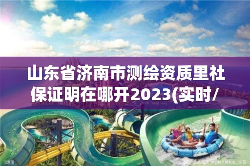 山東省濟南市測繪資質(zhì)里社保證明在哪開2023(實時/更新中)