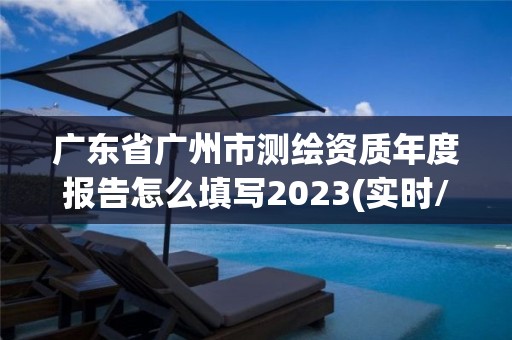 廣東省廣州市測繪資質(zhì)年度報(bào)告怎么填寫2023(實(shí)時(shí)/更新中)