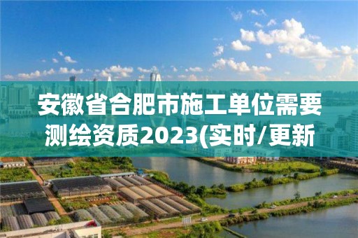 安徽省合肥市施工單位需要測繪資質2023(實時/更新中)