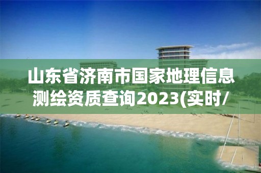 山東省濟南市國家地理信息測繪資質查詢2023(實時/更新中)