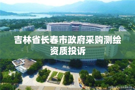 吉林省長春市政府采購測繪資質投訴