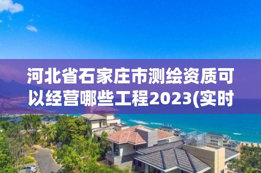 河北省石家莊市測繪資質可以經營哪些工程2023(實時/更新中)