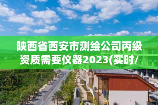 陜西省西安市測繪公司丙級資質需要儀器2023(實時/更新中)