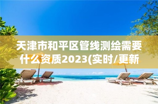 天津市和平區管線測繪需要什么資質2023(實時/更新中)