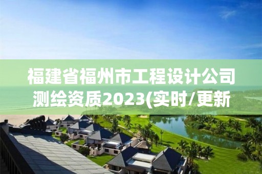 福建省福州市工程設(shè)計(jì)公司測(cè)繪資質(zhì)2023(實(shí)時(shí)/更新中)