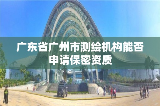 廣東省廣州市測繪機構能否申請保密資質