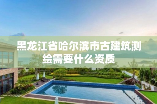 黑龍江省哈爾濱市古建筑測繪需要什么資質