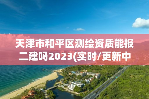 天津市和平區(qū)測(cè)繪資質(zhì)能報(bào)二建嗎2023(實(shí)時(shí)/更新中)