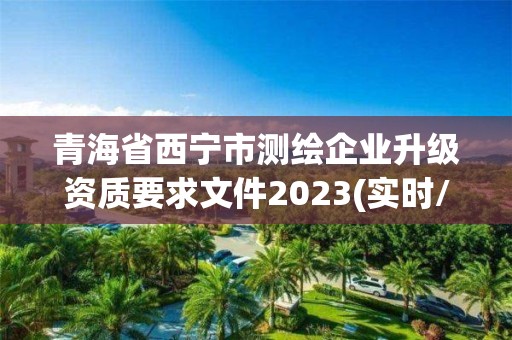 青海省西寧市測(cè)繪企業(yè)升級(jí)資質(zhì)要求文件2023(實(shí)時(shí)/更新中)