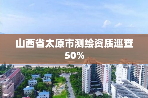 山西省太原市測繪資質巡查50%