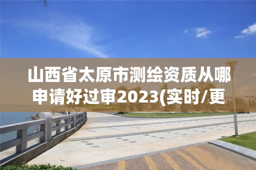 山西省太原市測繪資質從哪申請好過審2023(實時/更新中)