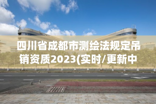 四川省成都市測繪法規定吊銷資質2023(實時/更新中)