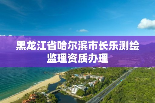 黑龍江省哈爾濱市長樂測繪監理資質辦理