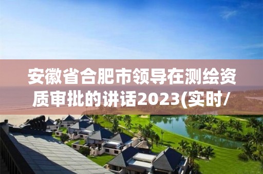 安徽省合肥市領導在測繪資質審批的講話2023(實時/更新中)