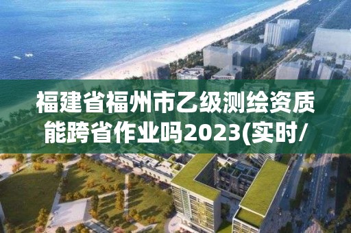 福建省福州市乙級測繪資質(zhì)能跨省作業(yè)嗎2023(實時/更新中)