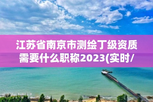 江蘇省南京市測繪丁級資質(zhì)需要什么職稱2023(實時/更新中)