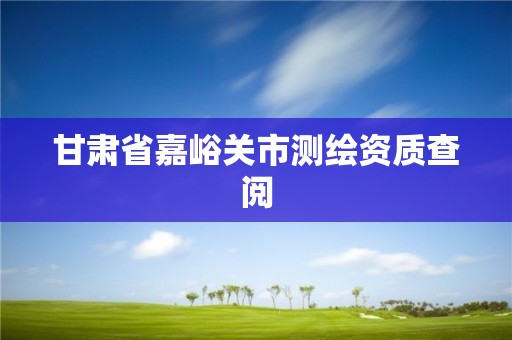 甘肅省嘉峪關市測繪資質查閱