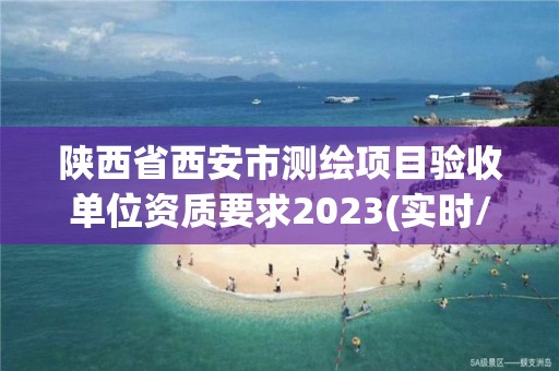 陜西省西安市測繪項目驗收單位資質要求2023(實時/更新中)