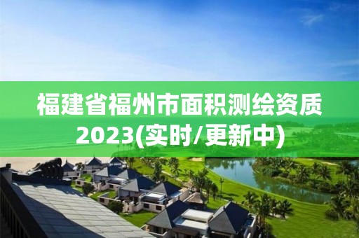 福建省福州市面積測(cè)繪資質(zhì)2023(實(shí)時(shí)/更新中)