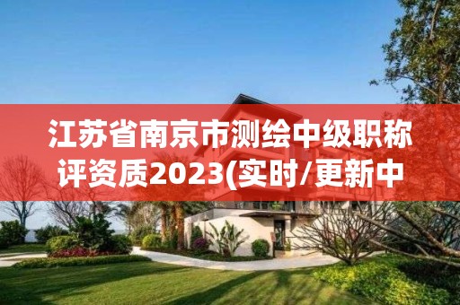 江蘇省南京市測繪中級職稱評資質2023(實時/更新中)