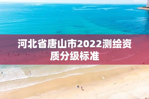 河北省唐山市2022測繪資質分級標準