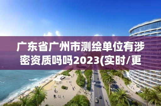 廣東省廣州市測繪單位有涉密資質嗎嗎2023(實時/更新中)