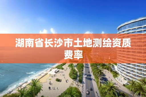 湖南省長(zhǎng)沙市土地測(cè)繪資質(zhì)費(fèi)率