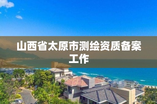 山西省太原市測繪資質備案工作