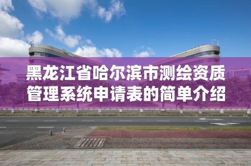 黑龍江省哈爾濱市測繪資質管理系統申請表的簡單介紹