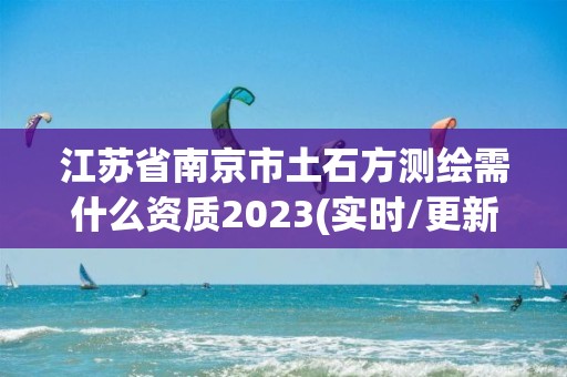 江蘇省南京市土石方測繪需什么資質(zhì)2023(實(shí)時/更新中)