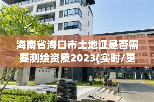 海南省海口市土地證是否需要測繪資質(zhì)2023(實(shí)時(shí)/更新中)