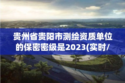 貴州省貴陽市測繪資質單位的保密密級是2023(實時/更新中)