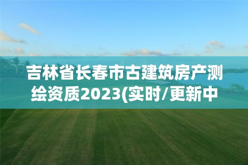 吉林省長春市古建筑房產測繪資質2023(實時/更新中)