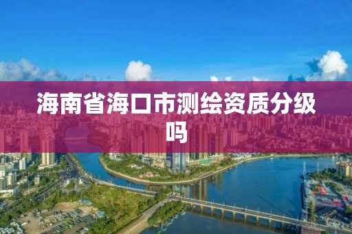 海南省海口市測繪資質分級嗎