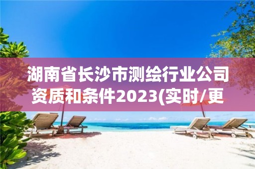 湖南省長沙市測繪行業公司資質和條件2023(實時/更新中)