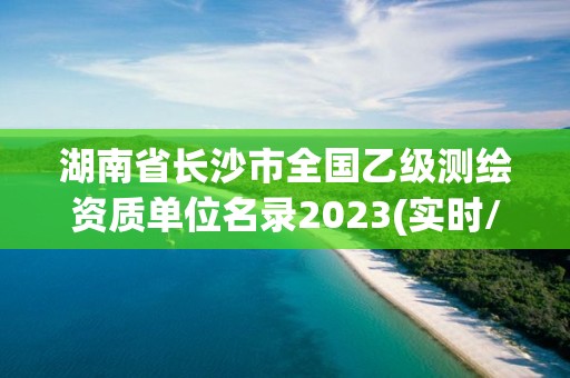 湖南省長沙市全國乙級測繪資質單位名錄2023(實時/更新中)