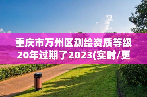 重慶市萬(wàn)州區(qū)測(cè)繪資質(zhì)等級(jí)20年過(guò)期了2023(實(shí)時(shí)/更新中)