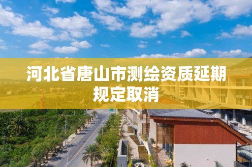 河北省唐山市測繪資質延期規定取消