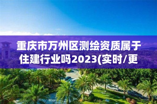 重慶市萬州區測繪資質屬于住建行業嗎2023(實時/更新中)