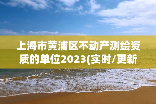 上海市黃浦區(qū)不動(dòng)產(chǎn)測(cè)繪資質(zhì)的單位2023(實(shí)時(shí)/更新中)