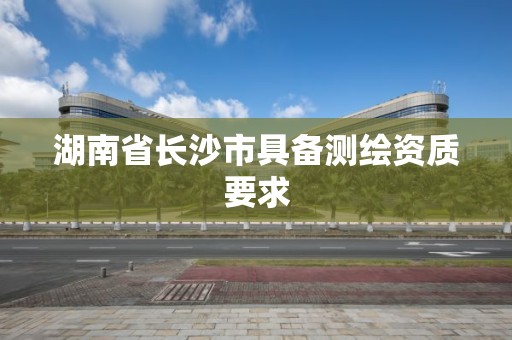 湖南省長沙市具備測繪資質要求