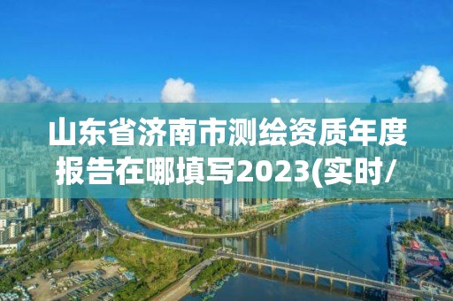 山東省濟南市測繪資質年度報告在哪填寫2023(實時/更新中)