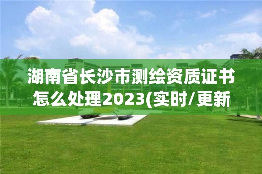 湖南省長沙市測(cè)繪資質(zhì)證書怎么處理2023(實(shí)時(shí)/更新中)