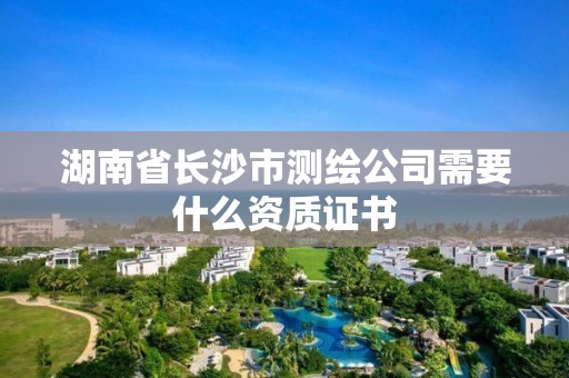 湖南省長沙市測繪公司需要什么資質證書