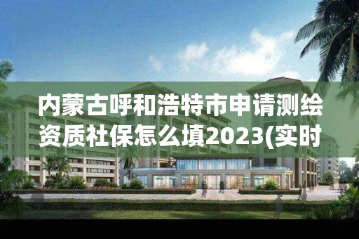 內蒙古呼和浩特市申請測繪資質社保怎么填2023(實時/更新中)